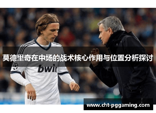 莫德里奇在中场的战术核心作用与位置分析探讨 莫德里奇在中场的战术核心作用与位置分析探讨