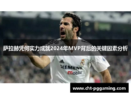 萨拉赫凭何实力成就2024年MVP背后的关键因素分析