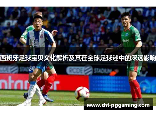 西班牙足球宝贝文化解析及其在全球足球迷中的深远影响 西班牙足球宝贝文化解析及其在全球足球迷中的深远影响