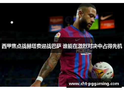 西甲焦点战赫塔费迎战巴萨 谁能在激烈对决中占得先机 西甲焦点战赫塔费迎战巴萨 谁能在激烈对决中占得先机