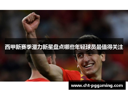 西甲新赛季潜力新星盘点哪些年轻球员最值得关注 西甲新赛季潜力新星盘点哪些年轻球员最值得关注