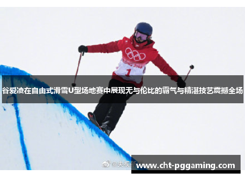 谷爱凌在自由式滑雪U型场地赛中展现无与伦比的霸气与精湛技艺震撼全场