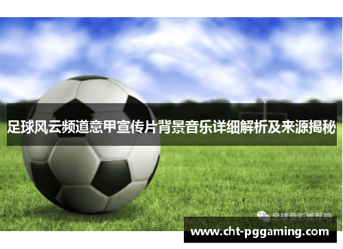 足球风云频道意甲宣传片背景音乐详细解析及来源揭秘 足球风云频道意甲宣传片背景音乐详细解析及来源揭秘