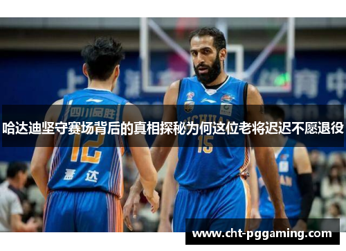 哈达迪坚守赛场背后的真相探秘为何这位老将迟迟不愿退役 哈达迪坚守赛场背后的真相探秘为何这位老将迟迟不愿退役