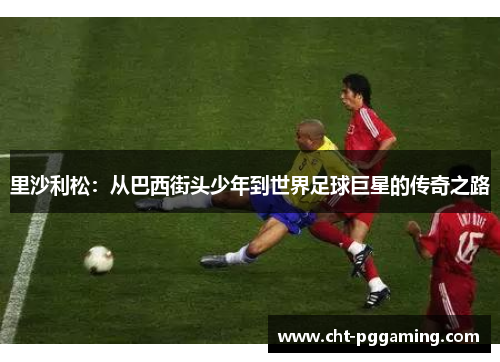 里沙利松：从巴西街头少年到世界足球巨星的传奇之路