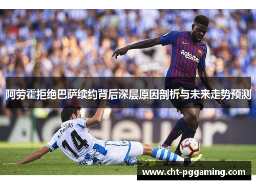 阿劳霍拒绝巴萨续约背后深层原因剖析与未来走势预测