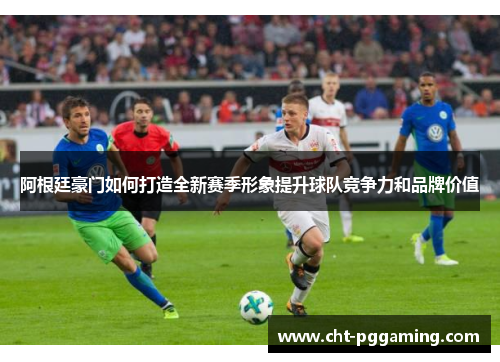 阿根廷豪门如何打造全新赛季形象提升球队竞争力和品牌价值