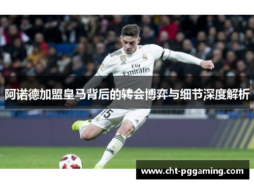 阿诺德加盟皇马背后的转会博弈与细节深度解析 阿诺德加盟皇马背后的转会博弈与细节深度解析