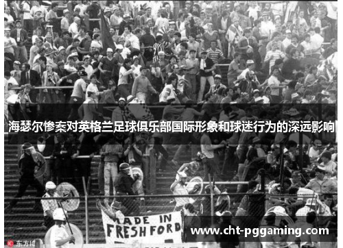 海瑟尔惨案对英格兰足球俱乐部国际形象和球迷行为的深远影响 海瑟尔惨案对英格兰足球俱乐部国际形象和球迷行为的深远影响