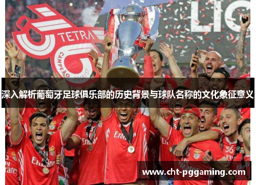 深入解析葡萄牙足球俱乐部的历史背景与球队名称的文化象征意义 深入解析葡萄牙足球俱乐部的历史背景与球队名称的文化象征意义