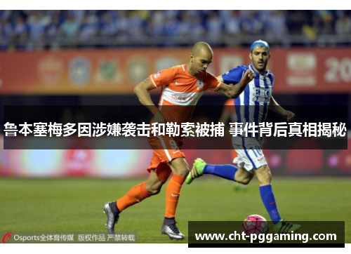 鲁本塞梅多因涉嫌袭击和勒索被捕 事件背后真相揭秘