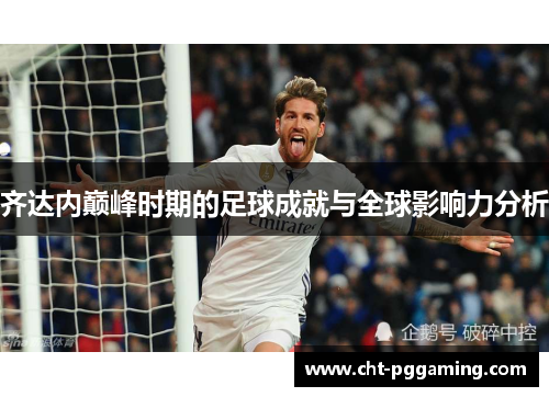 齐达内巅峰时期的足球成就与全球影响力分析