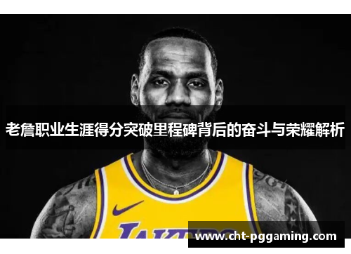 老詹职业生涯得分突破里程碑背后的奋斗与荣耀解析
