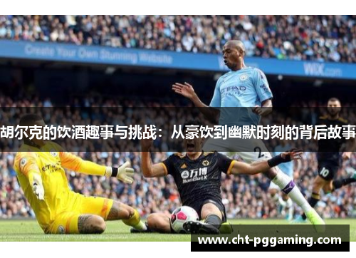 胡尔克的饮酒趣事与挑战：从豪饮到幽默时刻的背后故事