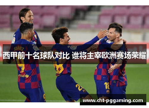 西甲前十名球队对比 谁将主宰欧洲赛场荣耀