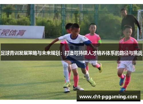 足球青训发展策略与未来规划：打造可持续人才培养体系的路径与挑战