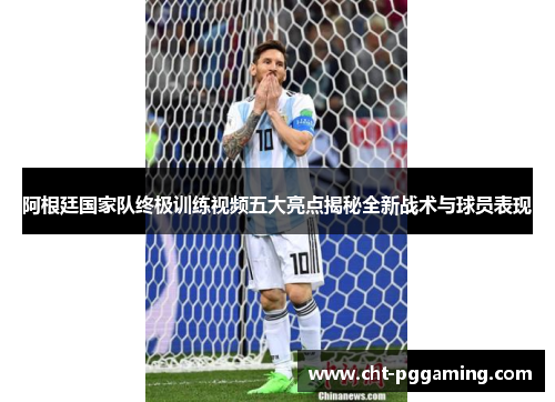 阿根廷国家队终极训练视频五大亮点揭秘全新战术与球员表现