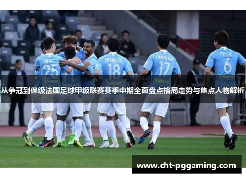 从争冠到保级法国足球甲级联赛赛季中期全面盘点格局走势与焦点人物解析 从争冠到保级法国足球甲级联赛赛季中期全面盘点格局走势与焦点人物解析
