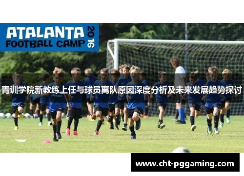 青训学院新教练上任与球员离队原因深度分析及未来发展趋势探讨