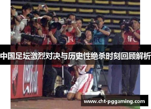 中国足坛激烈对决与历史性绝杀时刻回顾解析