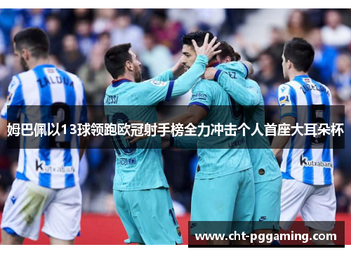 姆巴佩以13球领跑欧冠射手榜全力冲击个人首座大耳朵杯