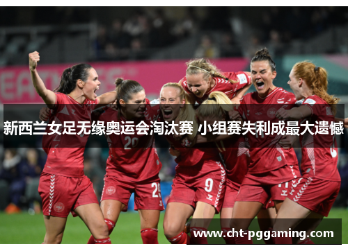 新西兰女足无缘奥运会淘汰赛 小组赛失利成最大遗憾