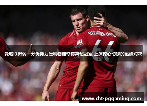 曼城以微弱一分优势力压利物浦夺得英超冠军 上演惊心动魄的巅峰对决 曼城以微弱一分优势力压利物浦夺得英超冠军 上演惊心动魄的巅峰对决