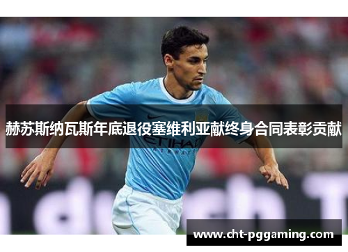 赫苏斯纳瓦斯年底退役塞维利亚献终身合同表彰贡献