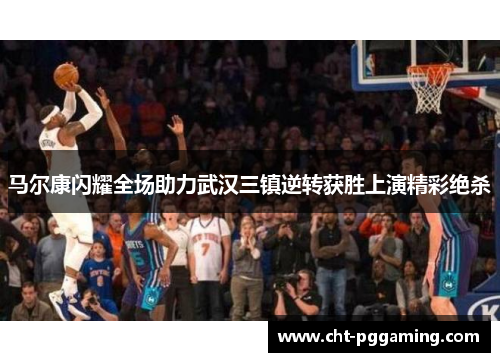 马尔康闪耀全场助力武汉三镇逆转获胜上演精彩绝杀