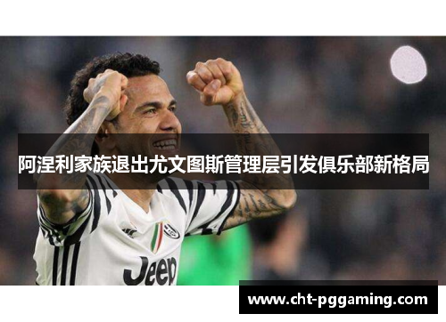 阿涅利家族退出尤文图斯管理层引发俱乐部新格局