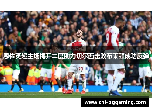 恩佐英超主场梅开二度助力切尔西击败布莱顿成功反弹