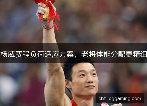 杨威赛程负荷适应方案，老将体能分配更精细