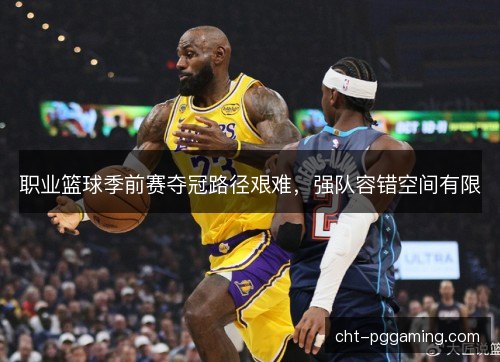 职业篮球季前赛夺冠路径艰难,强队容错空间有限 职业篮球季前赛夺冠路径艰难,强队容错空间有限
