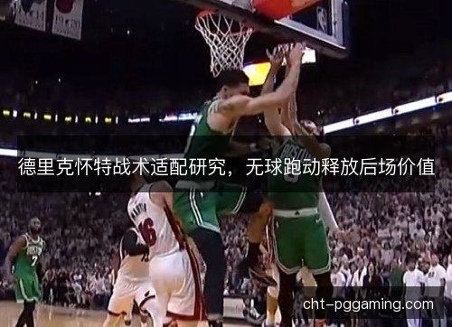德里克怀特战术适配研究,无球跑动释放后场价值 德里克怀特战术适配研究,无球跑动释放后场价值