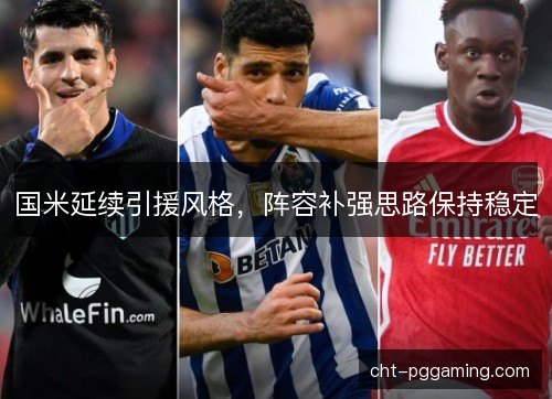 国米延续引援风格,阵容补强思路保持稳定 国米延续引援风格,阵容补强思路保持稳定