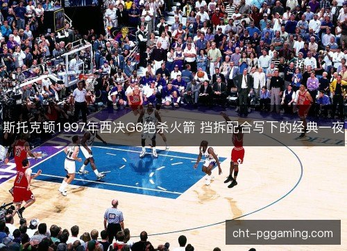 斯托克顿1997年西决G6绝杀火箭 挡拆配合写下的经典一夜